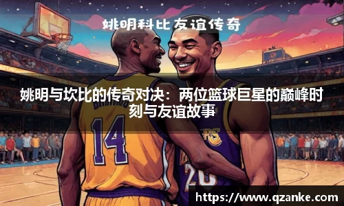 姚明与坎比的传奇对决：两位篮球巨星的巅峰时刻与友谊故事